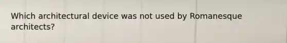 Which architectural device was not used by Romanesque architects?