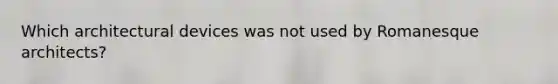 Which architectural devices was not used by Romanesque architects?