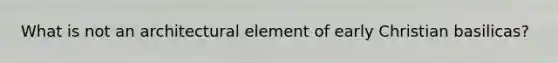 What is not an architectural element of early Christian basilicas?