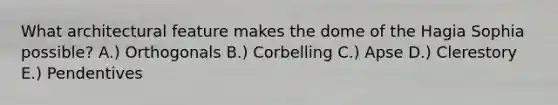 What architectural feature makes the dome of the Hagia Sophia possible? A.) Orthogonals B.) Corbelling C.) Apse D.) Clerestory E.) Pendentives