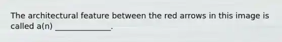 The architectural feature between the red arrows in this image is called a(n) ______________.