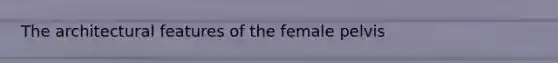 The architectural features of the female pelvis