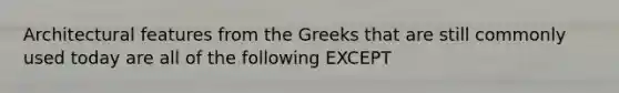 Architectural features from the Greeks that are still commonly used today are all of the following EXCEPT