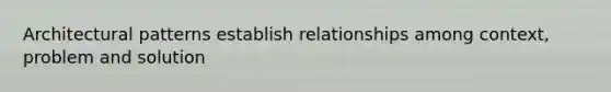 Architectural patterns establish relationships among context, problem and solution