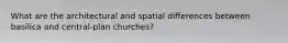 What are the architectural and spatial differences between basilica and central-plan churches?