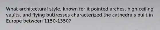 What architectural style, known for it pointed arches, high ceiling vaults, and flying buttresses characterized the cathedrals built in Europe between 1150-1350?