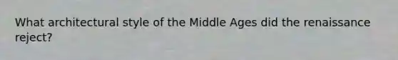 What architectural style of the Middle Ages did the renaissance reject?