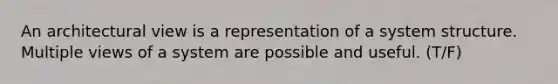 An architectural view is a representation of a system structure. Multiple views of a system are possible and useful. (T/F)