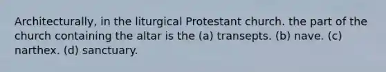 Architecturally, in the liturgical Protestant church. the part of the church containing the altar is the (a) transepts. (b) nave. (c) narthex. (d) sanctuary.