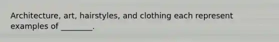 Architecture, art, hairstyles, and clothing each represent examples of ________.