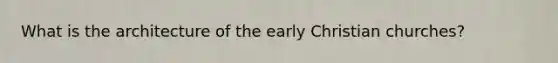 What is the architecture of the early Christian churches?