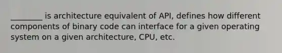 ________ is architecture equivalent of API, defines how different components of binary code can interface for a given operating system on a given architecture, CPU, etc.