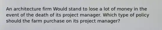 An architecture firm Would stand to lose a lot of money in the event of the death of its project manager. Which type of policy should the farm purchase on its project manager?