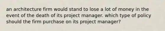 an architecture firm would stand to lose a lot of money in the event of the death of its project manager. which type of policy should the firm purchase on its project manager?