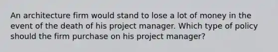 An architecture firm would stand to lose a lot of money in the event of the death of his project manager. Which type of policy should the firm purchase on his project manager?