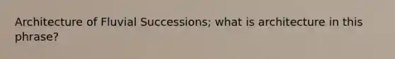 Architecture of Fluvial Successions; what is architecture in this phrase?