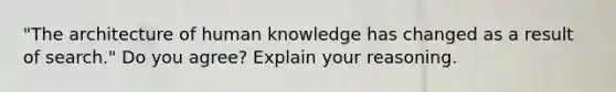 "The architecture of human knowledge has changed as a result of search." Do you agree? Explain your reasoning.