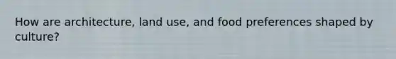 How are architecture, land use, and food preferences shaped by culture?