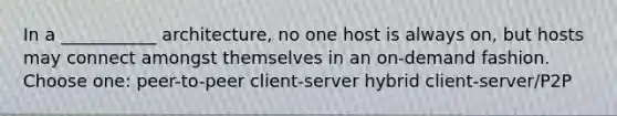 In a ___________ architecture, no one host is always on, but hosts may connect amongst themselves in an on-demand fashion. Choose one: peer-to-peer client-server hybrid client-server/P2P