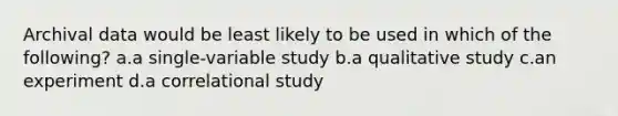 Archival data would be least likely to be used in which of the following? a.a single-variable study b.a qualitative study c.an experiment d.a correlational study