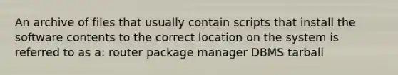 An archive of files that usually contain scripts that install the software contents to the correct location on the system is referred to as a: router package manager DBMS tarball