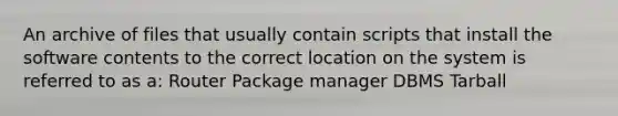 An archive of files that usually contain scripts that install the software contents to the correct location on the system is referred to as a: Router Package manager DBMS Tarball