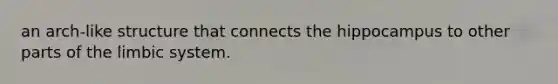 an arch-like structure that connects the hippocampus to other parts of the limbic system.