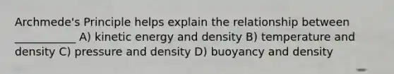 Archmede's Principle helps explain the relationship between ___________ A) kinetic energy and density B) temperature and density C) pressure and density D) buoyancy and density