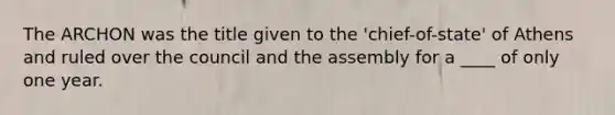 The ARCHON was the title given to the 'chief-of-state' of Athens and ruled over the council and the assembly for a ____ of only one year.