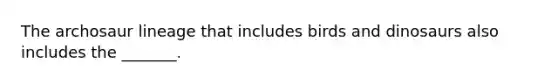 The archosaur lineage that includes birds and dinosaurs also includes the _______.