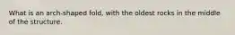What is an arch-shaped fold, with the oldest rocks in the middle of the structure.