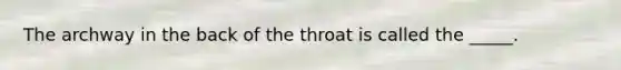 The archway in the back of the throat is called the _____.