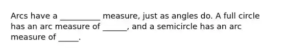 Arcs have a __________ measure, just as angles do. A full circle has an arc measure of ______, and a semicircle has an arc measure of _____.