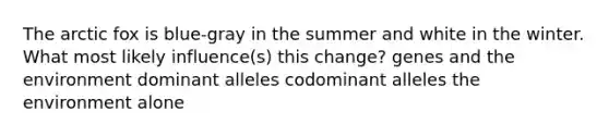 The arctic fox is blue-gray in the summer and white in the winter. What most likely influence(s) this change? genes and the environment dominant alleles codominant alleles the environment alone