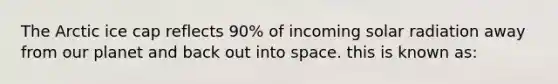 The Arctic ice cap reflects 90% of incoming <a href='https://www.questionai.com/knowledge/kr1ksgm4Kk-solar-radiation' class='anchor-knowledge'>solar radiation</a> away from our planet and back out into space. this is known as: