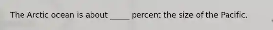 The Arctic ocean is about _____ percent the size of the Pacific.