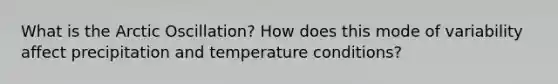 What is the Arctic Oscillation? How does this mode of variability affect precipitation and temperature conditions?