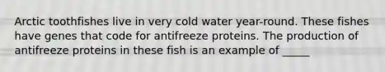 Arctic toothfishes live in very cold water year-round. These fishes have genes that code for antifreeze proteins. The production of antifreeze proteins in these fish is an example of _____