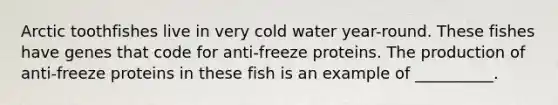 Arctic toothfishes live in very cold water year-round. These fishes have genes that code for anti-freeze proteins. The production of anti-freeze proteins in these fish is an example of __________.