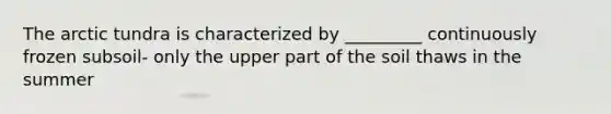 The arctic tundra is characterized by _________ continuously frozen subsoil- only the upper part of the soil thaws in the summer