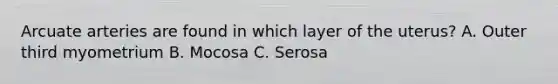 Arcuate arteries are found in which layer of the uterus? A. Outer third myometrium B. Mocosa C. Serosa