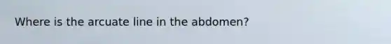 Where is the arcuate line in the abdomen?