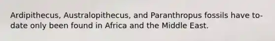 Ardipithecus, Australopithecus, and Paranthropus fossils have to-date only been found in Africa and the Middle East.