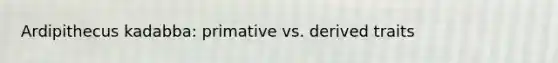 Ardipithecus kadabba: primative vs. derived traits