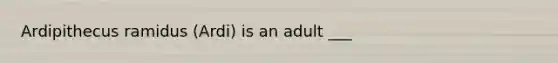 Ardipithecus ramidus (Ardi) is an adult ___