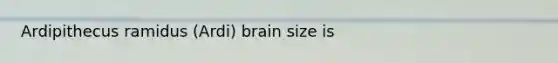 Ardipithecus ramidus (Ardi) brain size is