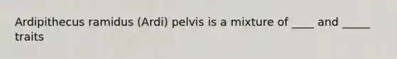 Ardipithecus ramidus (Ardi) pelvis is a mixture of ____ and _____ traits