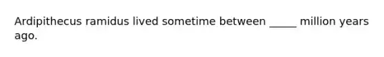 Ardipithecus ramidus lived sometime between _____ million years ago.