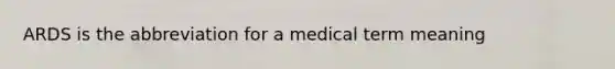 ARDS is the abbreviation for a medical term meaning