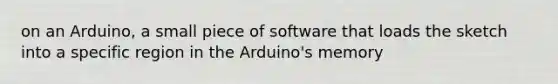 on an Arduino, a small piece of software that loads the sketch into a specific region in the Arduino's memory